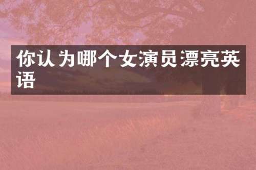 你认为哪个女演员漂亮英语