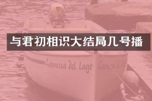 与君初相识大结局几号播