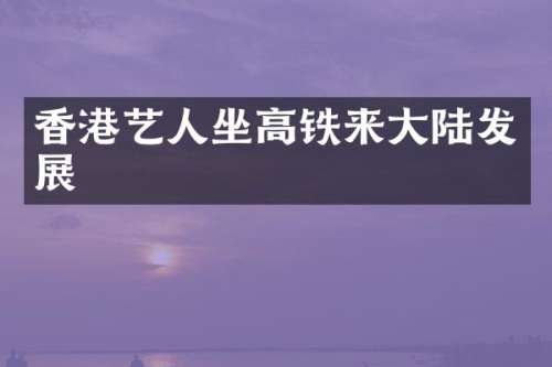 香港艺人坐高铁来大陆发展