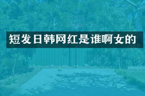 短发日韩网红是谁啊女的
