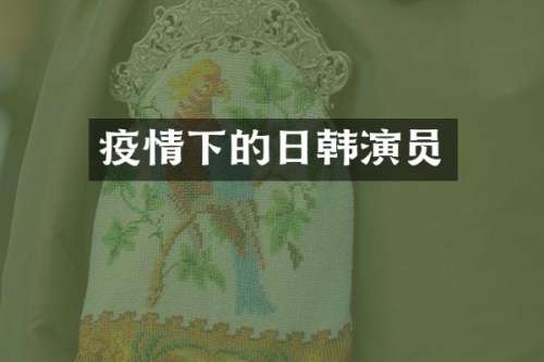 疫情下的日韩演员