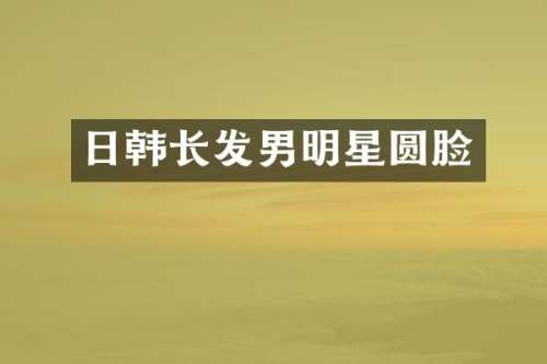 日韩长发男明星圆脸
