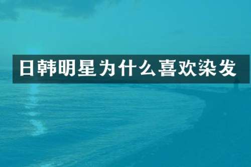 日韩明星为什么喜欢染发