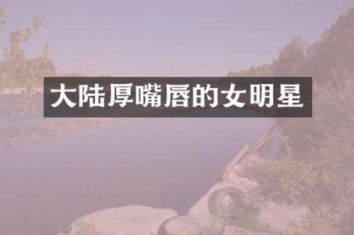 大陆厚嘴唇的女明星