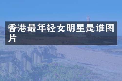 香港最年轻女明星是谁图片