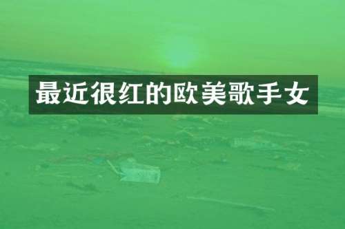 最近很红的欧美歌手女
