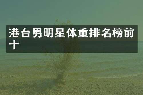 港台男明星体重排名榜前十