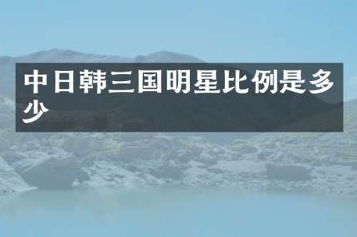 中日韩三国明星比例是多少