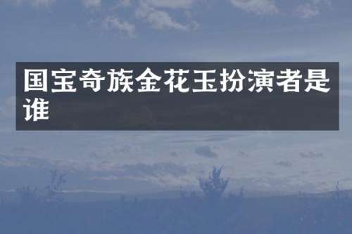 国宝奇族金花玉扮演者是谁