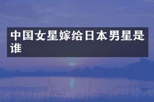 中国女星嫁给日本男星是谁