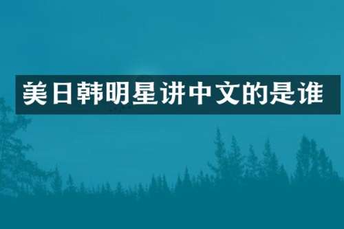 美日韩明星讲中文的是谁