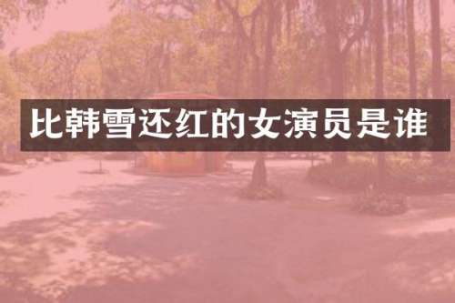 比韩雪还红的女演员是谁