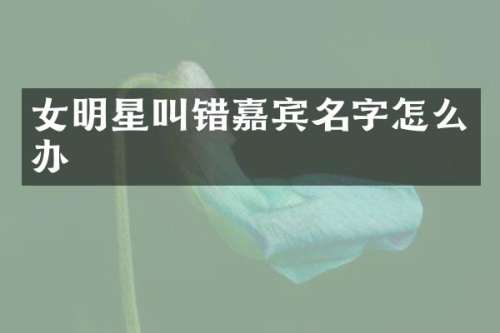女明星叫错嘉宾名字怎么办