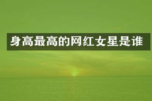 身高最高的网红女星是谁
