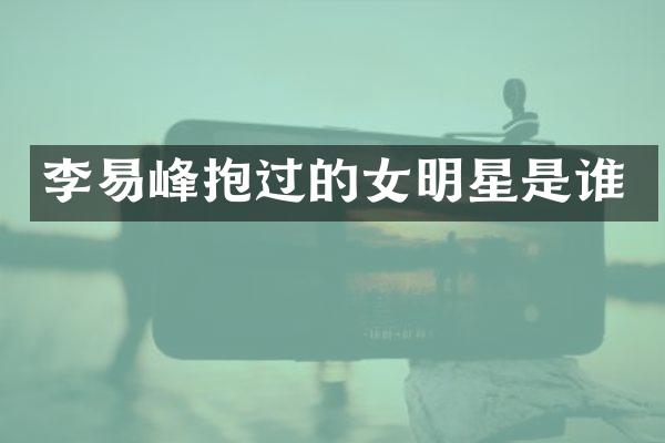 李易峰抱过的女明星是谁