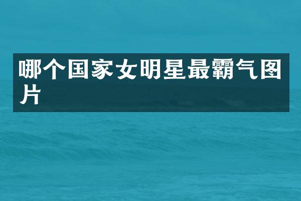 哪个国家女明星最霸气图片