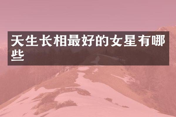 天生长相最好的女星有哪些