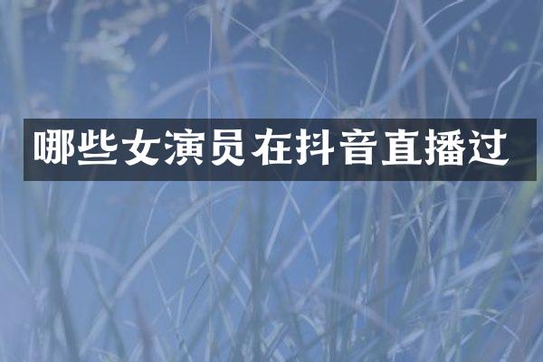 哪些女演员在抖音直播过