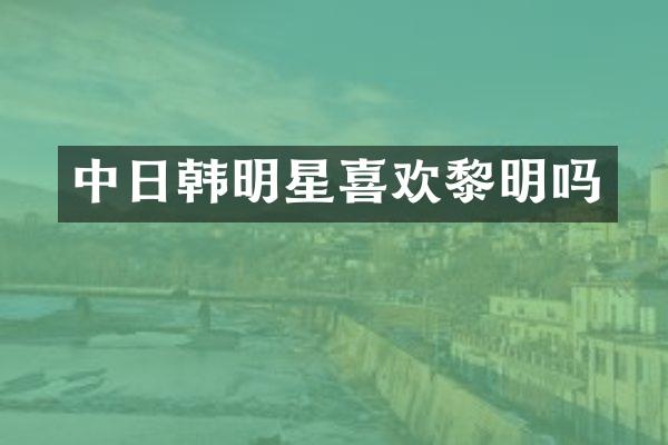 中日韩明星喜欢黎明吗