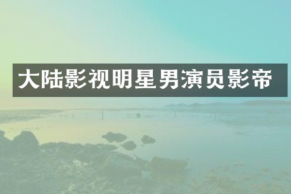 大陆影视明星男演员影帝