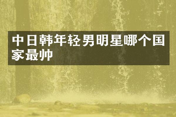 中日韩年轻男明星哪个国家最帅
