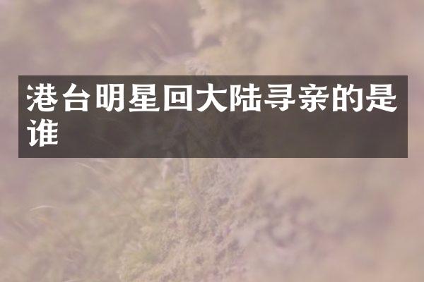 港台明星回大陆寻亲的是谁
