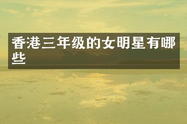 香港三年级的女明星有哪些