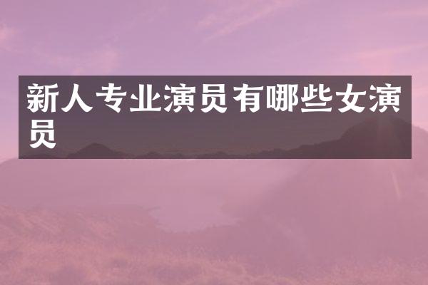 新人专业演员有哪些女演员