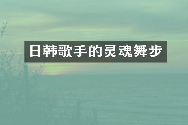 日韩歌手的灵魂舞步