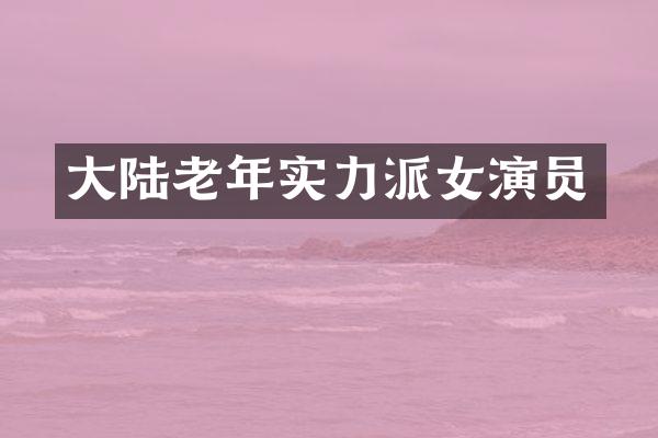 大陆老年实力派女演员