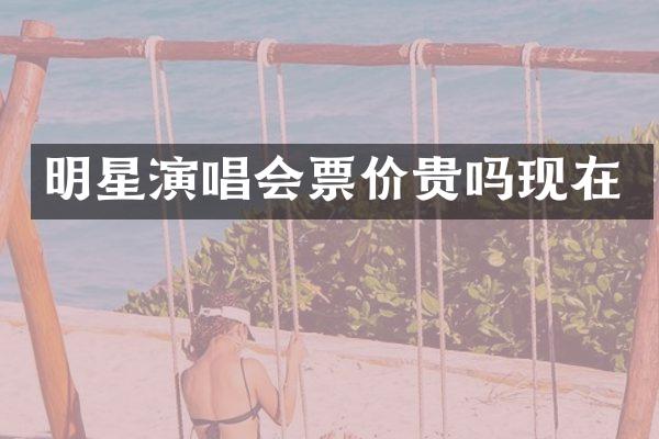 明星演唱会票价贵吗现在