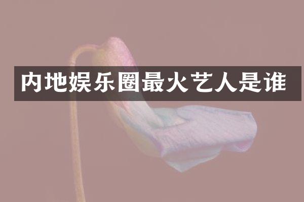 内地娱乐圈最火艺人是谁
