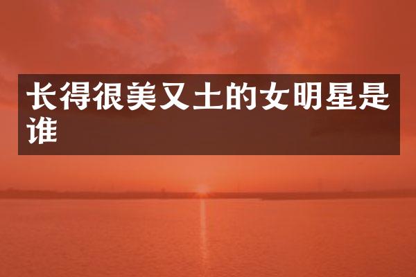 长得很美又土的女明星是谁