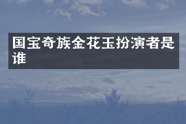 国宝奇族金花玉扮演者是谁