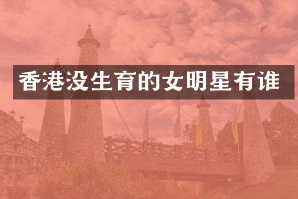 香港没生育的女明星有谁