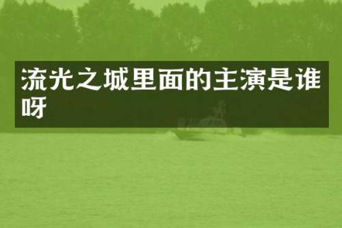 流光之城里面的主演是谁呀