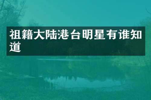 祖籍大陆港台明星有谁知道