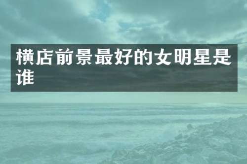 横店前景最好的女明星是谁