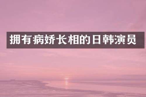 拥有病娇长相的日韩演员