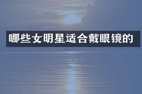 哪些女明星适合戴眼镜的