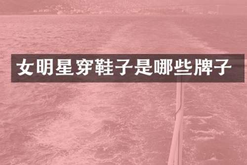 女明星穿鞋子是哪些牌子