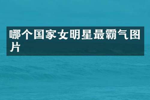 哪个国家女明星最霸气图片