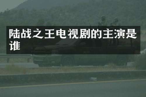陆战之王电视剧的主演是谁