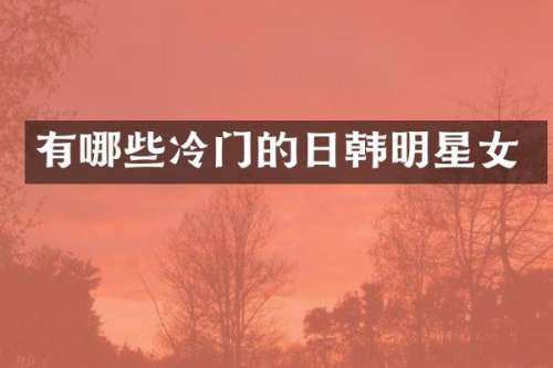 有哪些冷门的日韩明星女