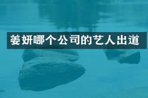 姜妍哪个公司的艺人出道