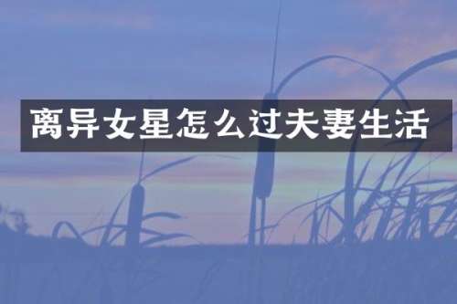 离异女星怎么过夫妻生活