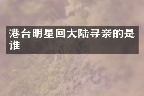 港台明星回大陆寻亲的是谁