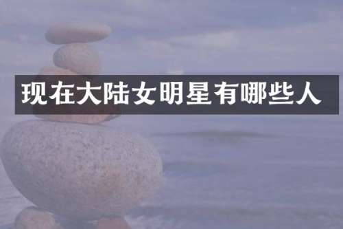 现在大陆女明星有哪些人