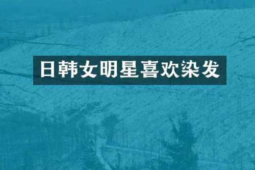 日韩女明星喜欢染发