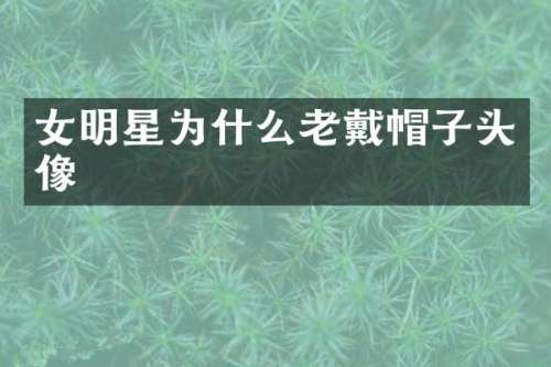 女明星为什么老戴帽子头像